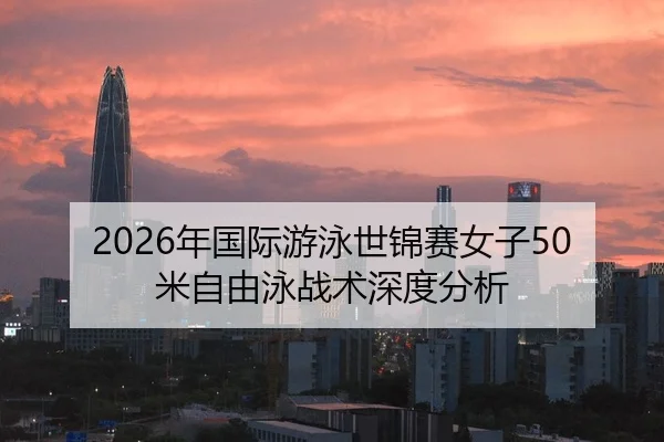 2026年国际游泳世锦赛女子50米自由泳战术深度分析