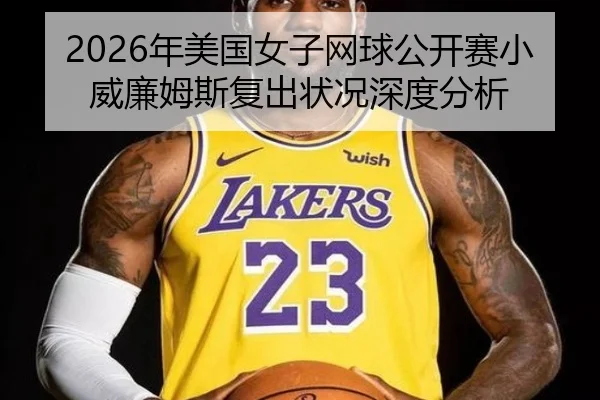 2026年美国女子网球公开赛小威廉姆斯复出状况深度分析