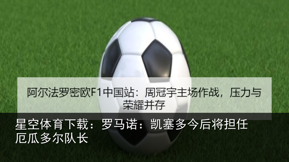 星空体育下载:罗马诺:凯塞多今后将担任厄瓜多尔队长