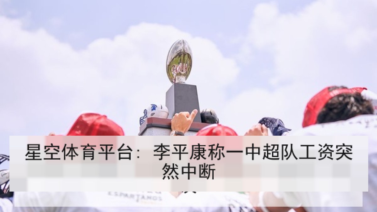 星空体育平台: 李平康称一中超队工资突然中断 星空体育平台: 李平康称一中超队工资突然中断
