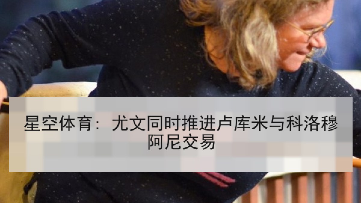 星空体育: 尤文同时推进卢库米与科洛穆阿尼交易