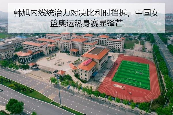 韩旭内线统治力对决比利时挡拆，中国女篮奥运热身赛显锋芒