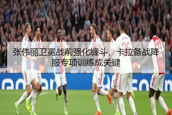 张伟丽卫冕战前强化缠斗，卡拉备战降服专项训练成关键